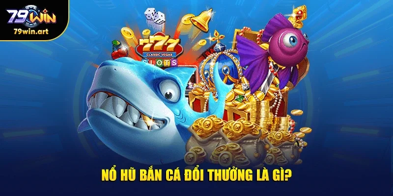 Nổ hũ bắn cá đổi thưởng là gì?